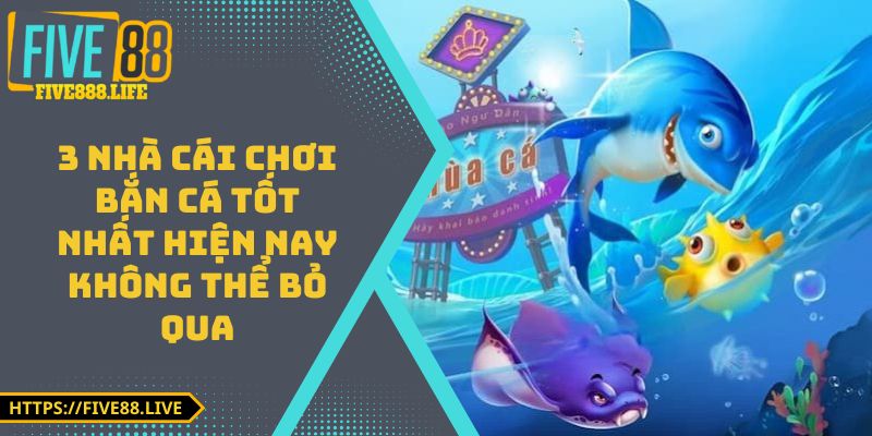 3 nhà cái chơi bắn cá tốt nhất hiện nay không thể bỏ qua